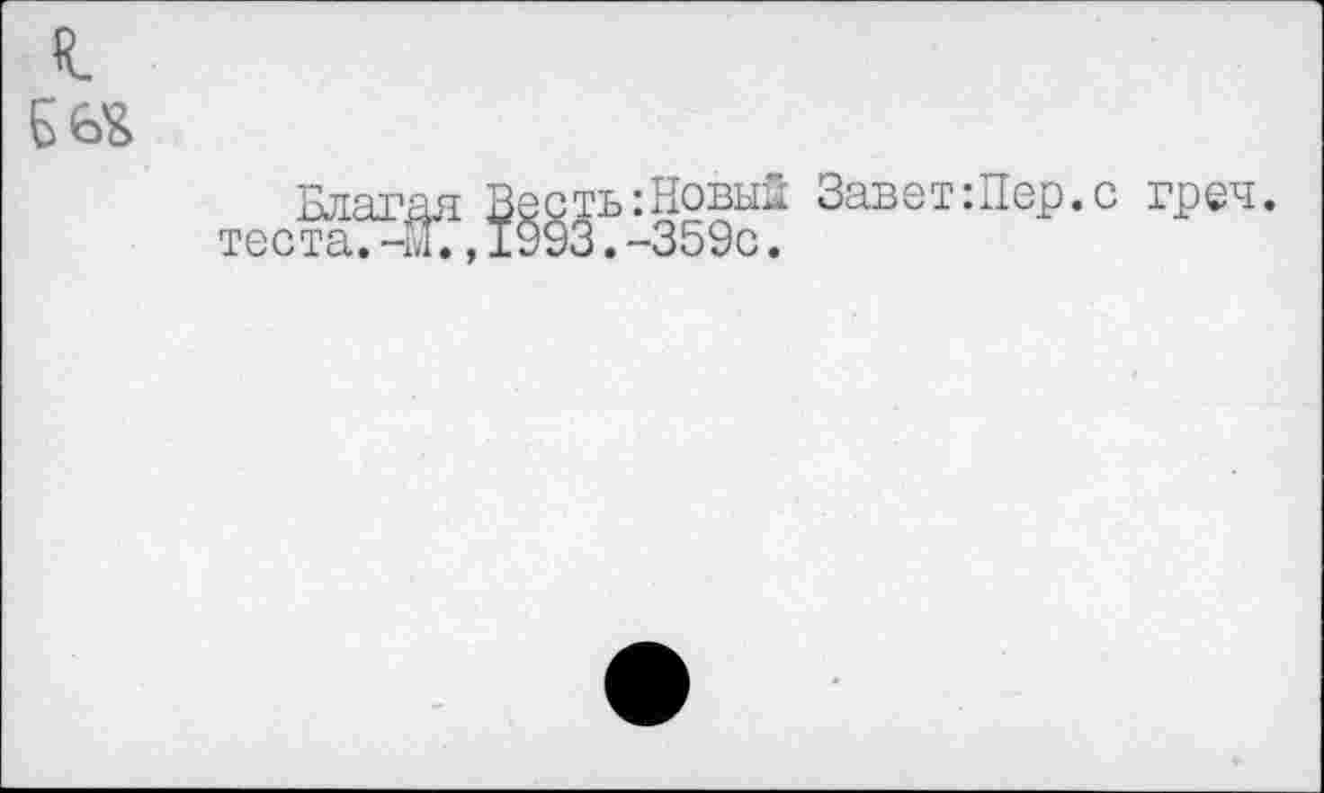 ﻿
Благая Весть:Новый Завет:Пер.с греч. теста. 4Г., 1993. -359с.